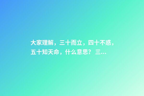 大家理解，三十而立，四十不惑，五十知天命，什么意思？ 三十而立,四十而不惑,五十而知天命什么意思
